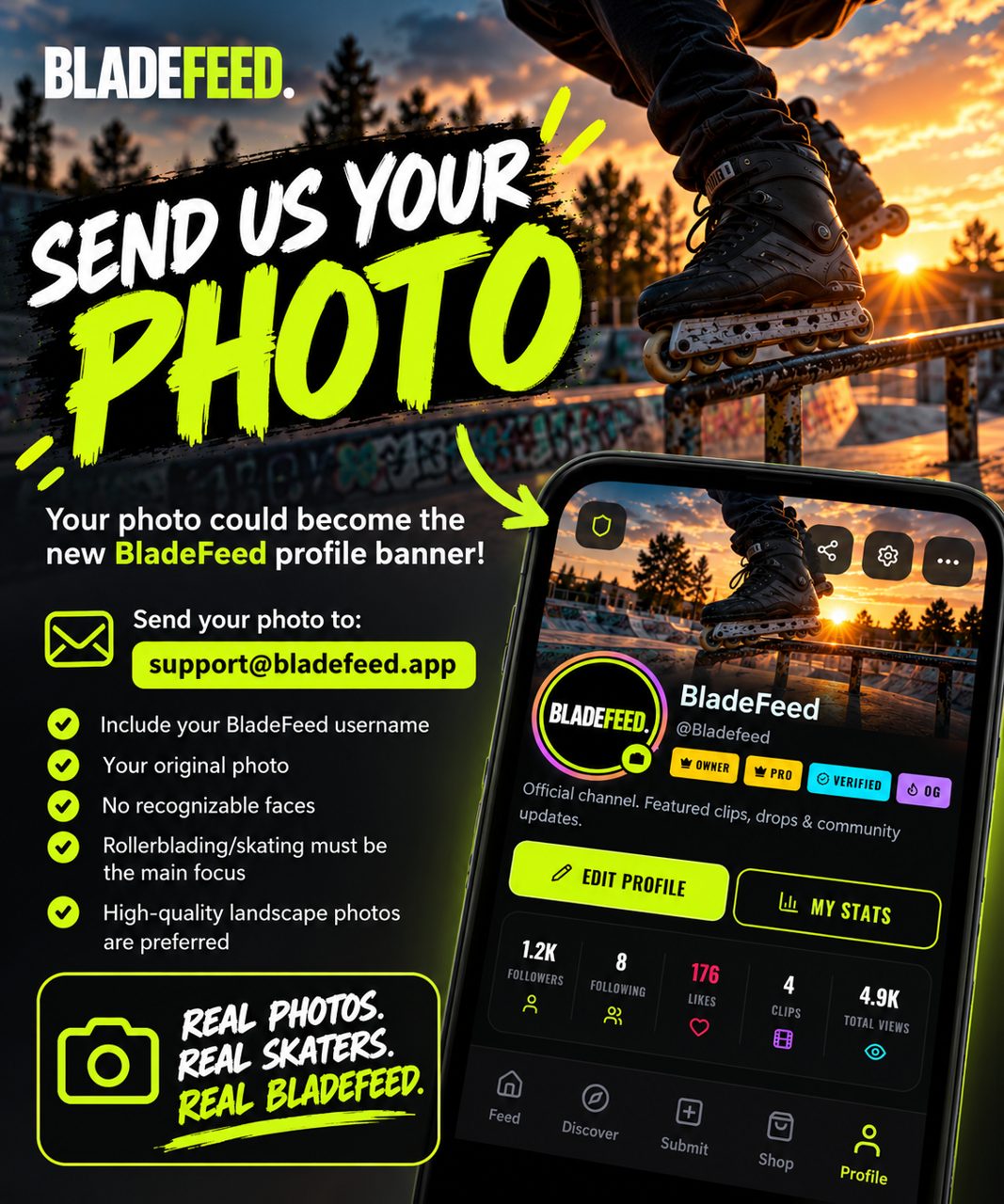 📸 YOUR PHOTO COULD BECOME THE NEW BLADEFEED PROFILE BANNER! 🔥

We’re looking for a real rollerblading photo from the BladeFeed community to use as the new banner shown at the top of profiles.

Want your photo to be in BladeFeed? 🛼

📩 Send your submission to:
support@bladefeed.app

Include:
• Your BladeFeed username
• Your original photo
• No recognizable faces
• Rollerblading/skating must be the main focus
• High-quality landscape photos are preferred

We’ll choose one of the best submission